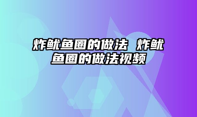 炸鱿鱼圈的做法 炸鱿鱼圈的做法视频