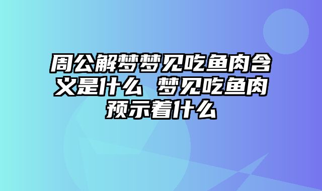 周公解梦梦见吃鱼肉含义是什么 梦见吃鱼肉预示着什么