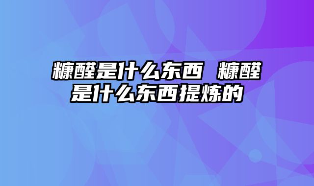 糠醛是什么东西 糠醛是什么东西提炼的