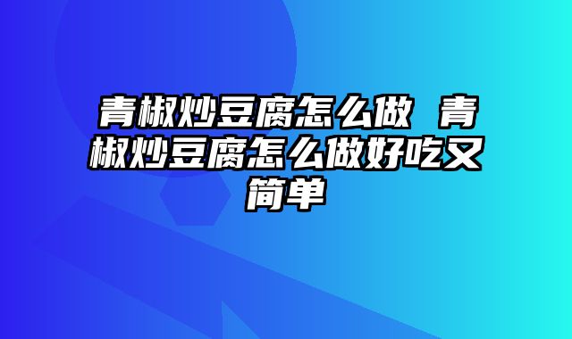 青椒炒豆腐怎么做 青椒炒豆腐怎么做好吃又简单