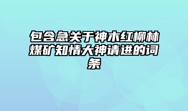 包含急关于神木红柳林煤矿知情大神请进的词条