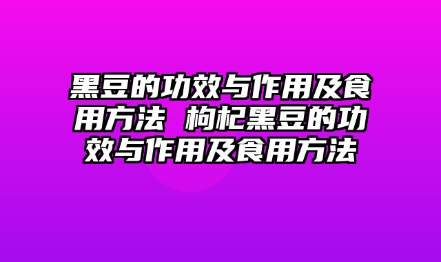 黑豆的功效与作用及食用方法 枸杞黑豆的功效与作用及食用方法