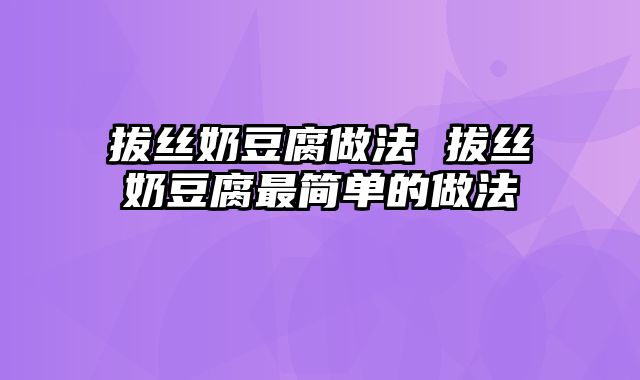 拔丝奶豆腐做法 拔丝奶豆腐最简单的做法