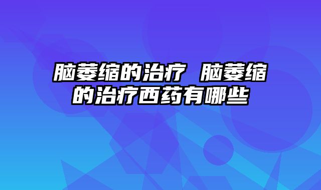 脑萎缩的治疗 脑萎缩的治疗西药有哪些