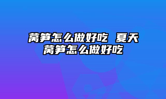 莴笋怎么做好吃 夏天莴笋怎么做好吃