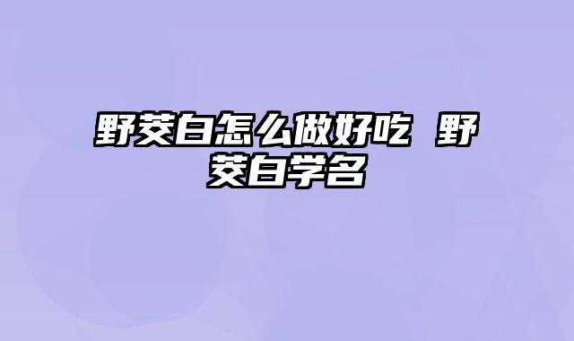 野茭白怎么做好吃 野茭白学名