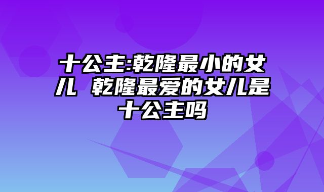 十公主:乾隆最小的女儿 乾隆最爱的女儿是十公主吗