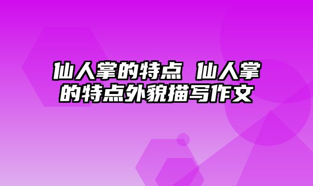 仙人掌的特点 仙人掌的特点外貌描写作文