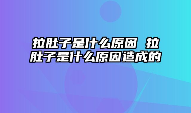拉肚子是什么原因 拉肚子是什么原因造成的