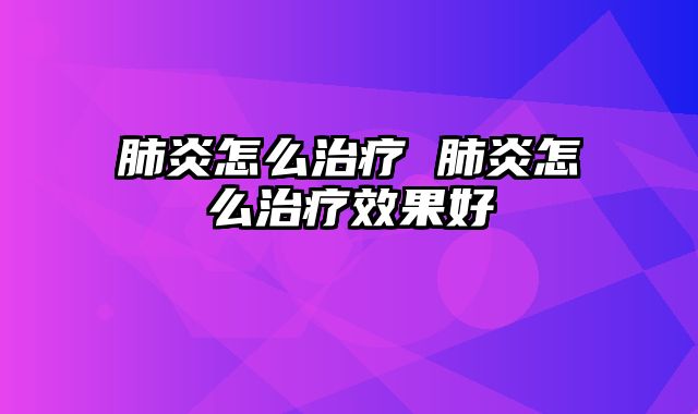 肺炎怎么治疗 肺炎怎么治疗效果好