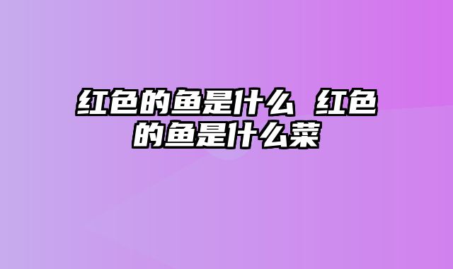 红色的鱼是什么 红色的鱼是什么菜