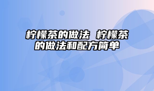 柠檬茶的做法 柠檬茶的做法和配方简单