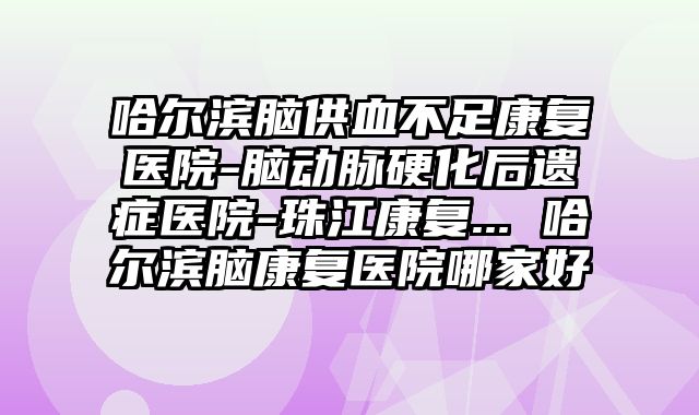 哈尔滨脑供血不足康复医院-脑动脉硬化后遗症医院-珠江康复... 哈尔滨脑康复医院哪家好