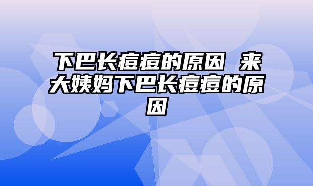下巴长痘痘的原因 来大姨妈下巴长痘痘的原因