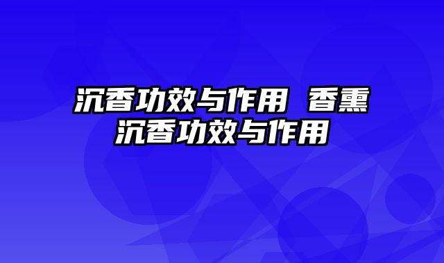 沉香功效与作用 香熏沉香功效与作用