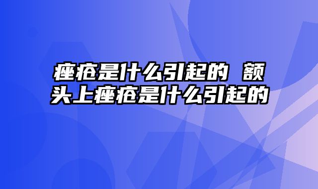 痤疮是什么引起的 额头上痤疮是什么引起的