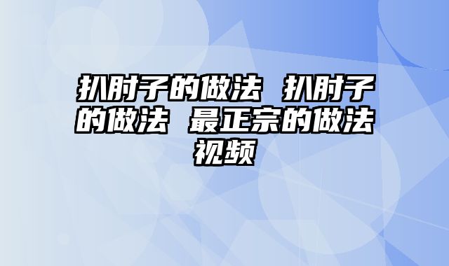 扒肘子的做法 扒肘子的做法 最正宗的做法视频