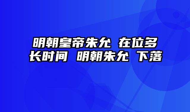 明朝皇帝朱允炆在位多长时间 明朝朱允炆下落