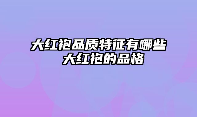 大红袍品质特征有哪些 大红袍的品格