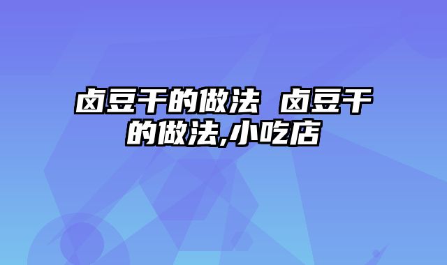 卤豆干的做法 卤豆干的做法,小吃店