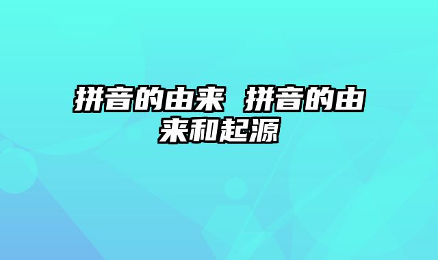拼音的由来 拼音的由来和起源