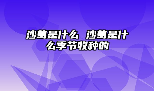 沙葛是什么 沙葛是什么季节收种的