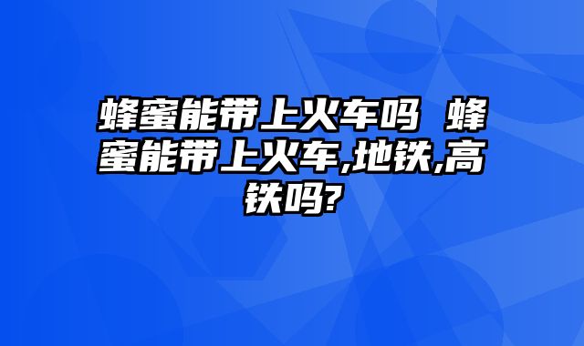 蜂蜜能带上火车吗 蜂蜜能带上火车,地铁,高铁吗?