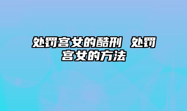 处罚宫女的酷刑 处罚宫女的方法