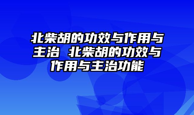 北柴胡的功效与作用与主治 北柴胡的功效与作用与主治功能