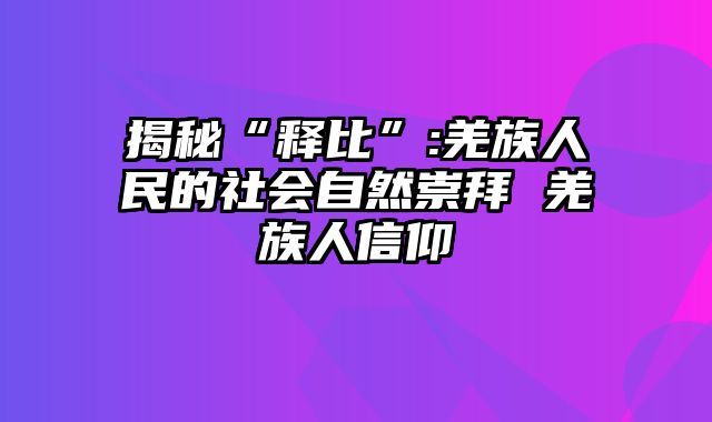 揭秘“释比”:羌族人民的社会自然崇拜 羌族人信仰