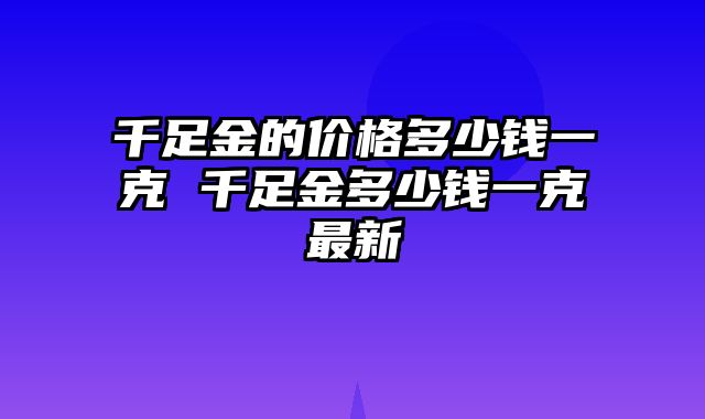 千足金的价格多少钱一克 千足金多少钱一克最新