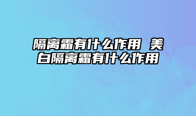 隔离霜有什么作用 美白隔离霜有什么作用