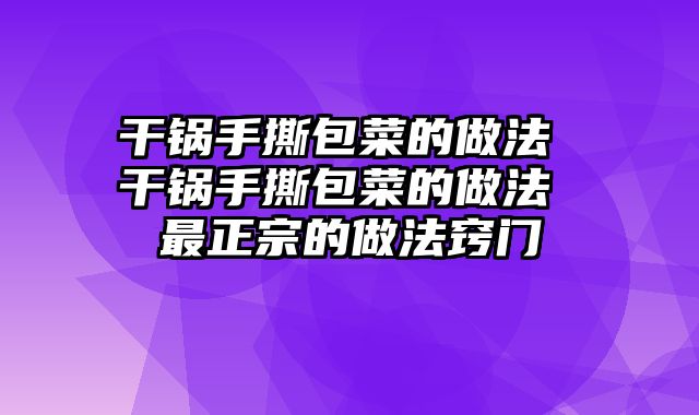 干锅手撕包菜的做法 干锅手撕包菜的做法 最正宗的做法窍门