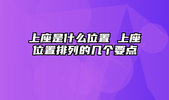 上座是什么位置 上座位置排列的几个要点