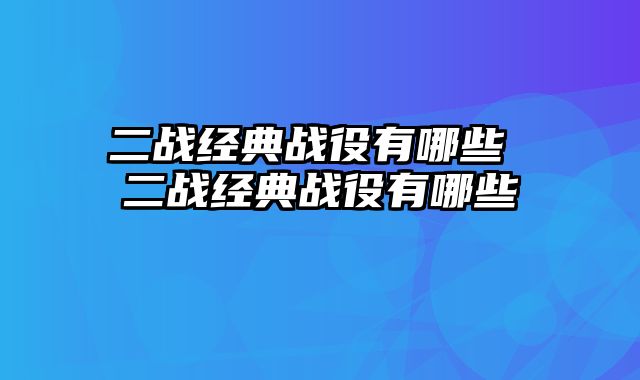二战经典战役有哪些 二战经典战役有哪些