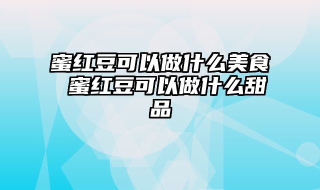 蜜红豆可以做什么美食 蜜红豆可以做什么甜品