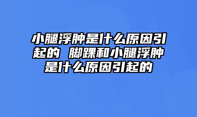 小腿浮肿是什么原因引起的 脚踝和小腿浮肿是什么原因引起的