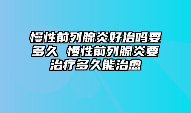 慢性前列腺炎好治吗要多久 慢性前列腺炎要治疗多久能治愈
