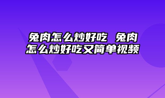 兔肉怎么炒好吃 兔肉怎么炒好吃又简单视频