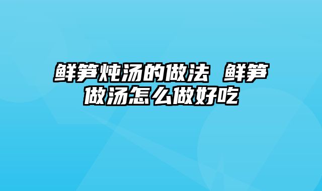 鲜笋炖汤的做法 鲜笋做汤怎么做好吃