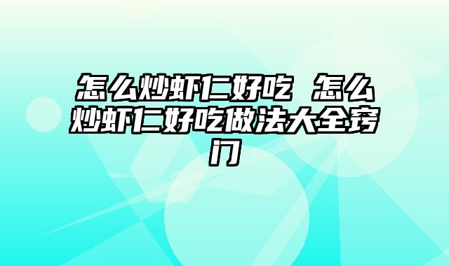 怎么炒虾仁好吃 怎么炒虾仁好吃做法大全窍门