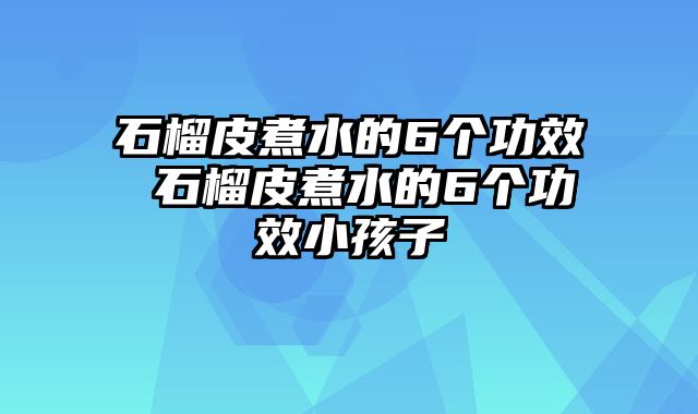 石榴皮煮水的6个功效 石榴皮煮水的6个功效小孩子