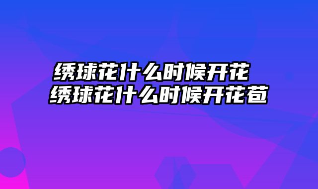 绣球花什么时候开花 绣球花什么时候开花苞