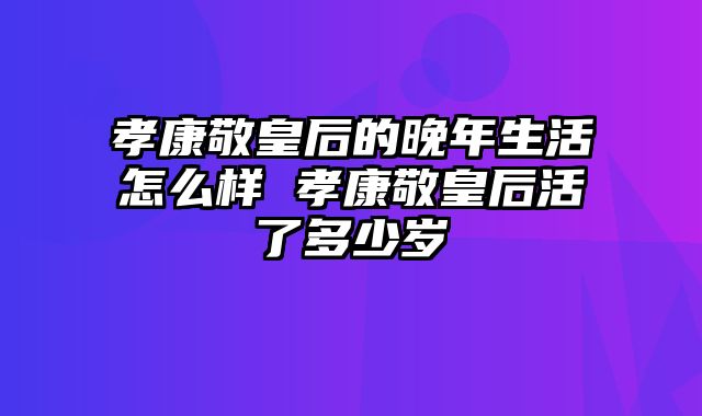 孝康敬皇后的晚年生活怎么样 孝康敬皇后活了多少岁