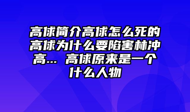 高俅简介高俅怎么死的高俅为什么要陷害林冲高... 高俅原来是一个什么人物