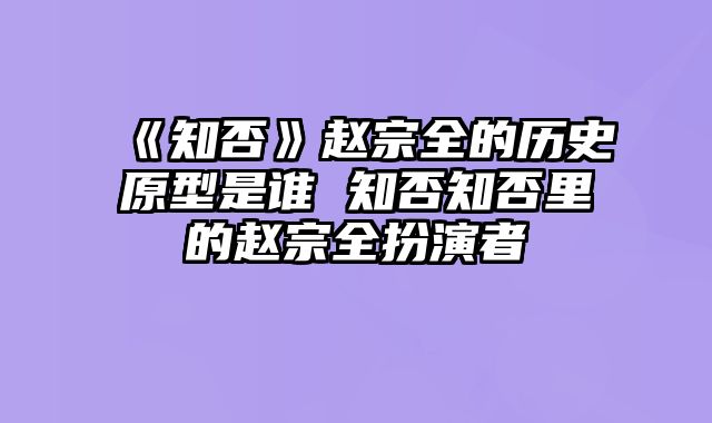 《知否》赵宗全的历史原型是谁 知否知否里的赵宗全扮演者