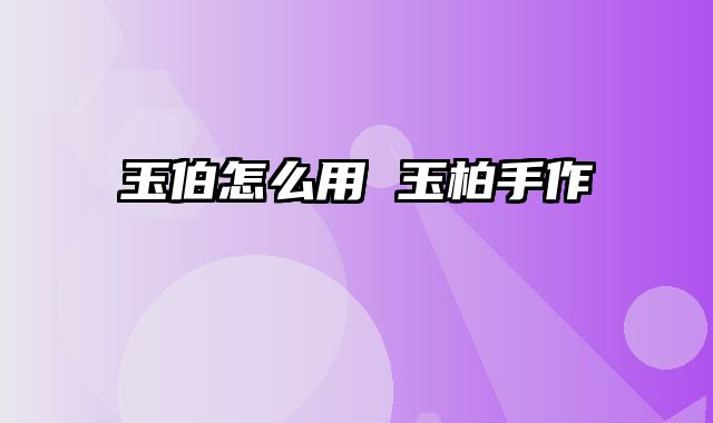 玉伯怎么用 玉柏手作