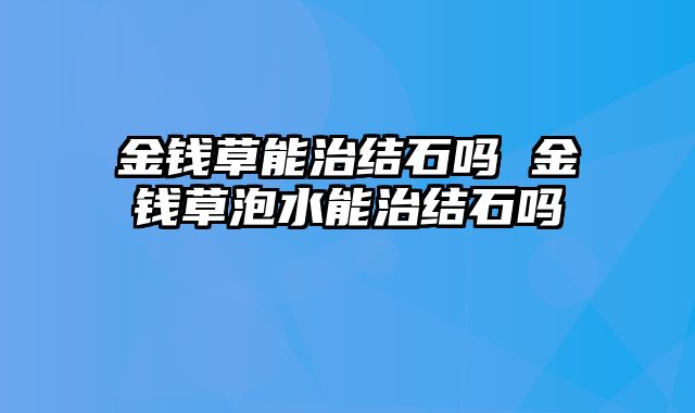 金钱草能治结石吗 金钱草泡水能治结石吗
