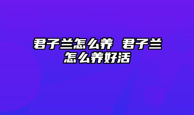 君子兰怎么养 君子兰怎么养好活