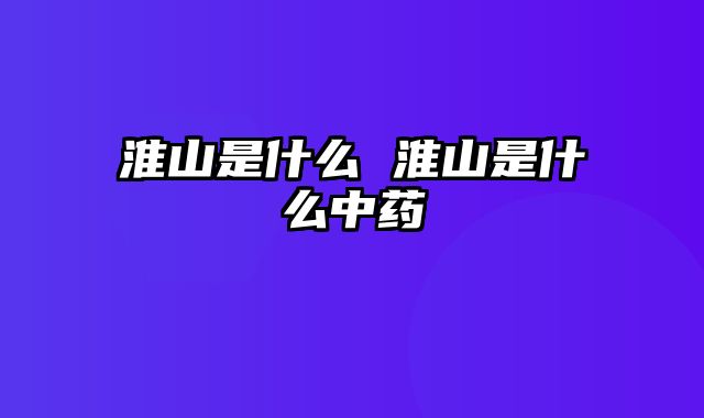 淮山是什么 淮山是什么中药
